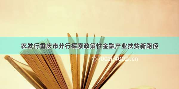 农发行重庆市分行探索政策性金融产业扶贫新路径