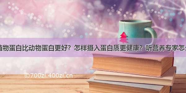 吃植物蛋白比动物蛋白更好？怎样摄入蛋白质更健康？听营养专家怎么说