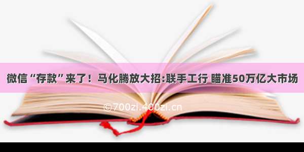 微信“存款”来了！马化腾放大招:联手工行 瞄准50万亿大市场