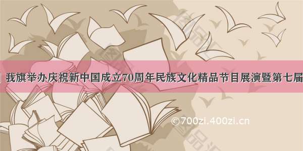 【精彩活动】我旗举办庆祝新中国成立70周年民族文化精品节目展演暨第七届民族手工艺作