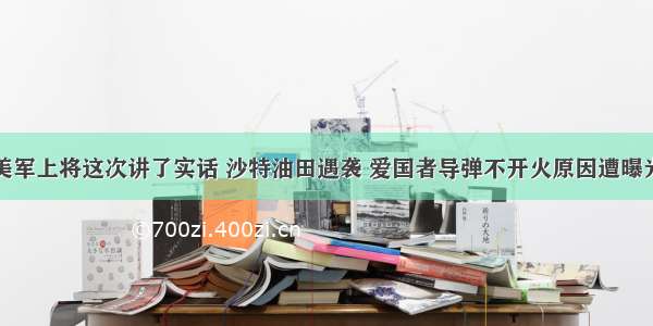 美军上将这次讲了实话 沙特油田遇袭 爱国者导弹不开火原因遭曝光