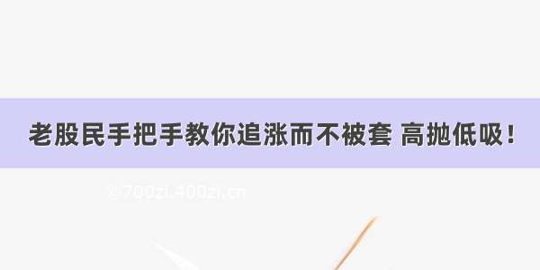 老股民手把手教你追涨而不被套 高抛低吸！