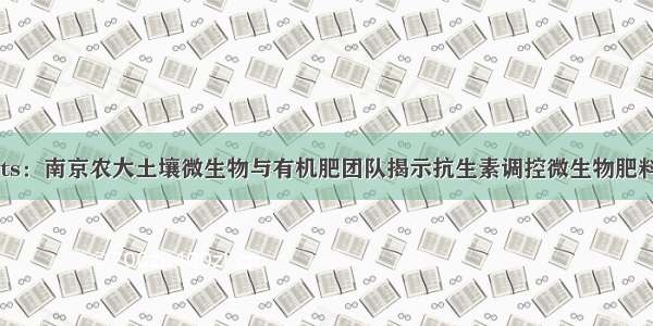 Cell Reports：南京农大土壤微生物与有机肥团队揭示抗生素调控微生物肥料菌种根表定