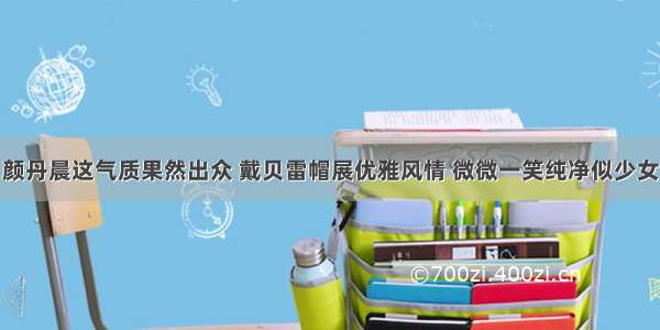 颜丹晨这气质果然出众 戴贝雷帽展优雅风情 微微一笑纯净似少女