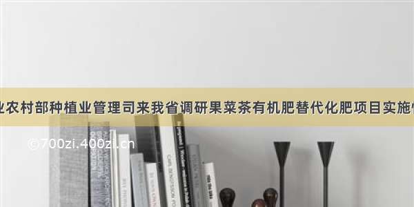 农业农村部种植业管理司来我省调研果菜茶有机肥替代化肥项目实施情况