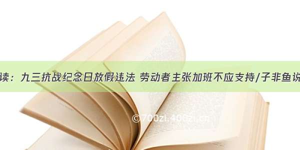 法官解读：九三抗战纪念日放假违法 劳动者主张加班不应支持/子非鱼说劳动法