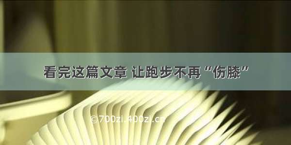 看完这篇文章 让跑步不再“伤膝”