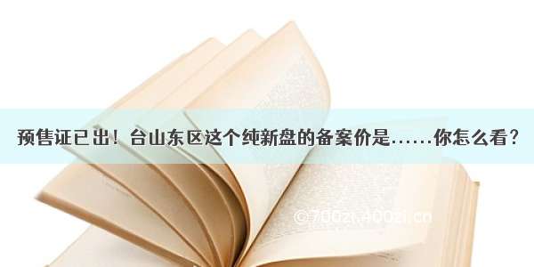 预售证已出！台山东区这个纯新盘的备案价是......你怎么看？