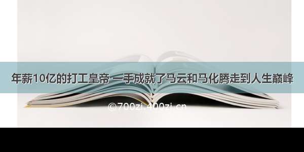 年薪10亿的打工皇帝 一手成就了马云和马化腾走到人生巅峰