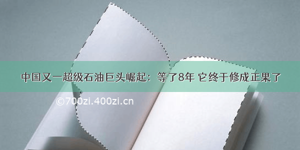 中国又一超级石油巨头崛起：等了8年 它终于修成正果了