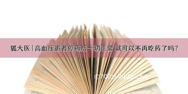 狐大医 | 高血压患者停药后一切正常 就可以不再吃药了吗？