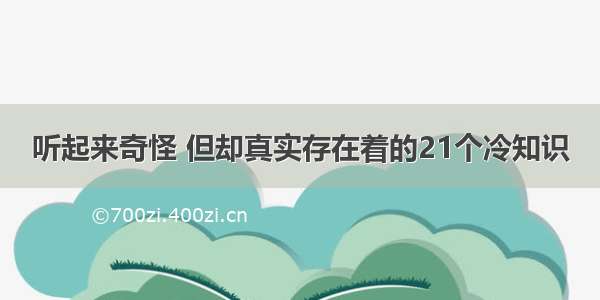 听起来奇怪 但却真实存在着的21个冷知识