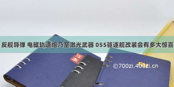 反舰导弹 电磁轨道炮乃至激光武器 055驱逐舰改装会有多大惊喜