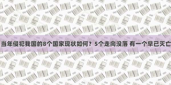 当年侵犯我国的8个国家现状如何？5个走向没落 有一个早已灭亡