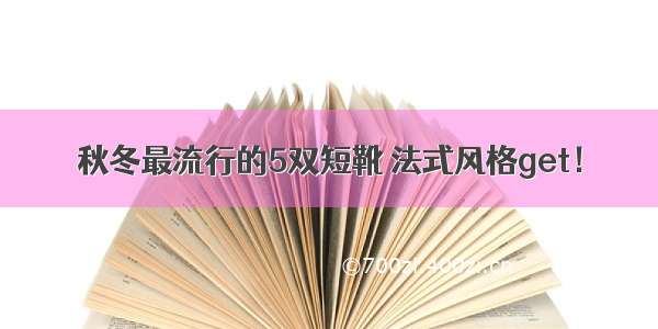 秋冬最流行的5双短靴 法式风格get！