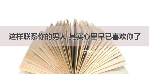 这样联系你的男人 其实心里早已喜欢你了