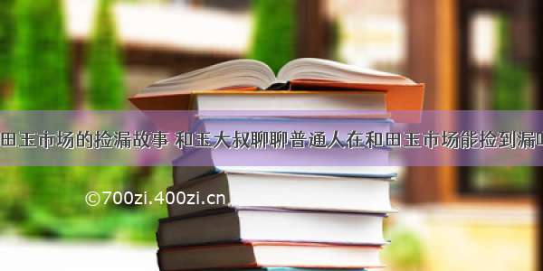 和田玉市场的捡漏故事 和玉大叔聊聊普通人在和田玉市场能捡到漏吗？