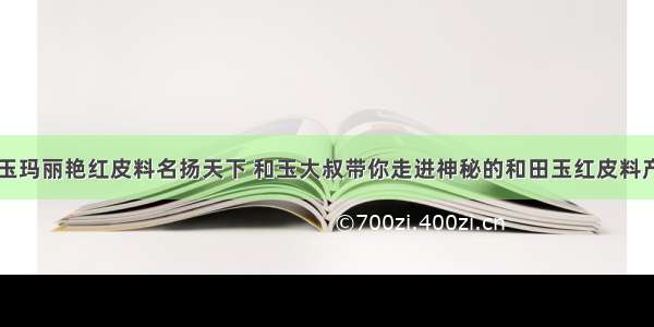 为什么和田玉玛丽艳红皮料名扬天下 和玉大叔带你走进神秘的和田玉红皮料产地--玛丽艳