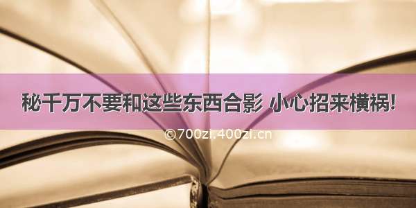 秘千万不要和这些东西合影 小心招来横祸!