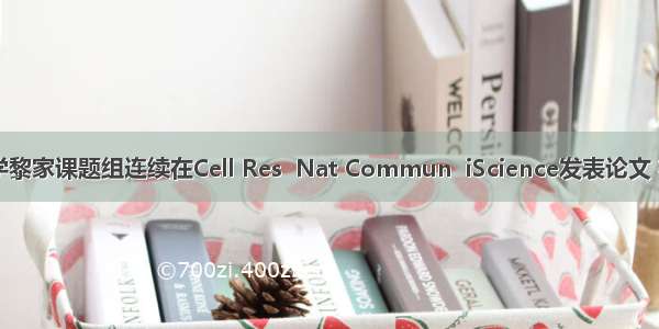 兰州大学黎家课题组连续在Cell Res  Nat Commun  iScience发表论文 在相关...