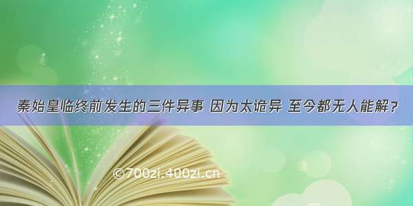 秦始皇临终前发生的三件异事 因为太诡异 至今都无人能解？