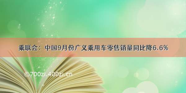 乘联会：中国9月份广义乘用车零售销量同比降6.6%