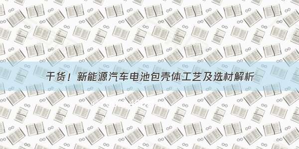 干货！新能源汽车电池包壳体工艺及选材解析