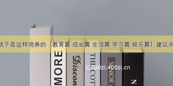 优秀的孩子是这样培养的（教育篇 成长篇 生活篇 学习篇 娱乐篇）建议永久保存！