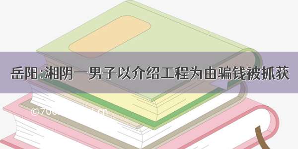 岳阳:湘阴一男子以介绍工程为由骗钱被抓获