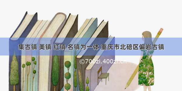 集古镇 美镇 红镇 名镇为一体 重庆市北碚区偏岩古镇