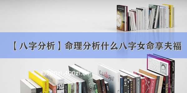 【八字分析】命理分析什么八字女命享夫福