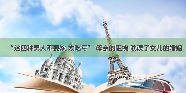 “这四种男人不要嫁 太吃亏” 母亲的阻挠 耽误了女儿的婚姻