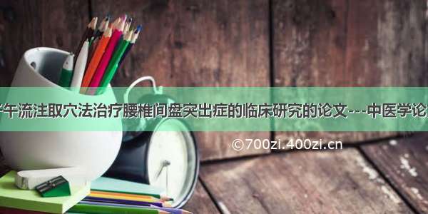 子午流注取穴法治疗腰椎间盘突出症的临床研究的论文---中医学论文