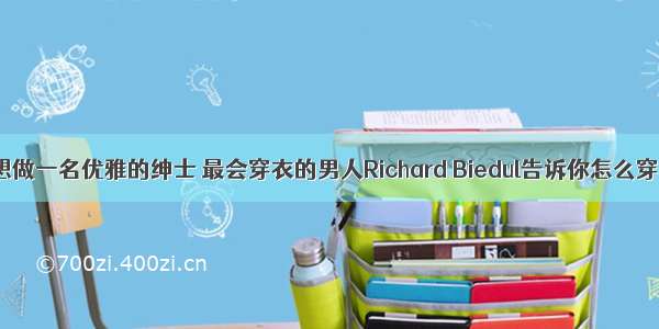 想做一名优雅的绅士 最会穿衣的男人Richard Biedul告诉你怎么穿