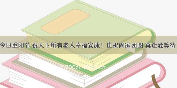 今日重阳节 祝天下所有老人幸福安康！也祝阖家团圆 莫让爱等待！