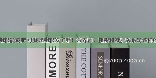 粗粮能减肥 可我吃粗粮发了胖！营养师：粗粮和减肥关系是这样的