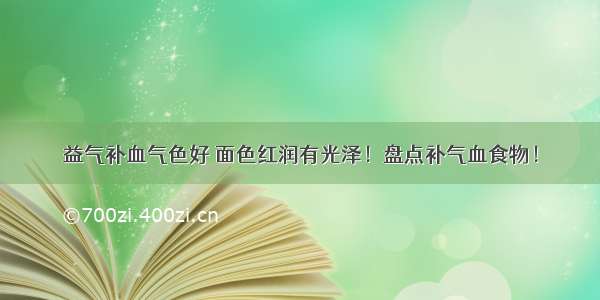 益气补血气色好 面色红润有光泽！盘点补气血食物！