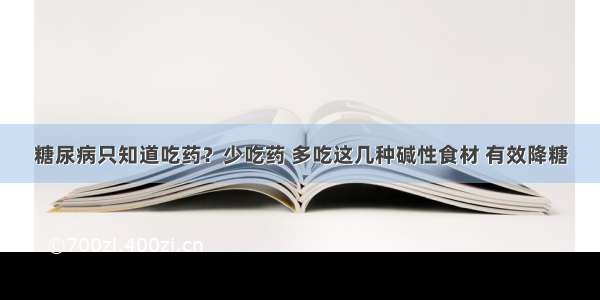 糖尿病只知道吃药？少吃药 多吃这几种碱性食材 有效降糖