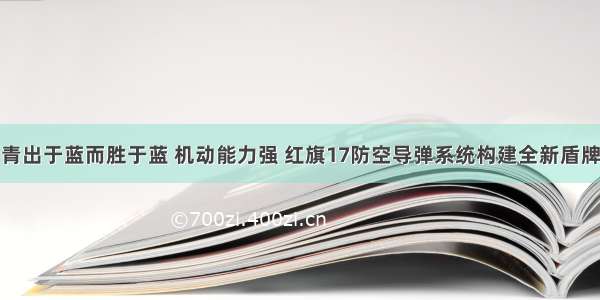 青出于蓝而胜于蓝 机动能力强 红旗17防空导弹系统构建全新盾牌