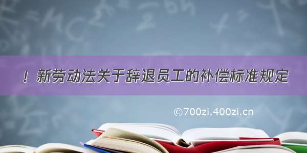 ！新劳动法关于辞退员工的补偿标准规定