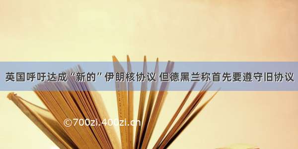 英国呼吁达成“新的”伊朗核协议 但德黑兰称首先要遵守旧协议