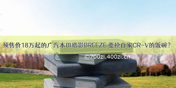 预售价18万起的广汽本田皓影BREEZE 要抢自家CR-V的饭碗？