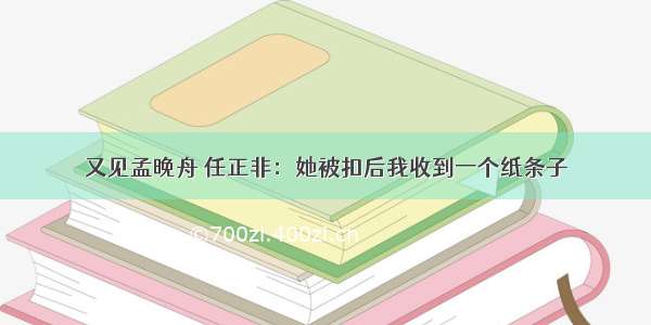 又见孟晚舟 任正非：她被扣后我收到一个纸条子