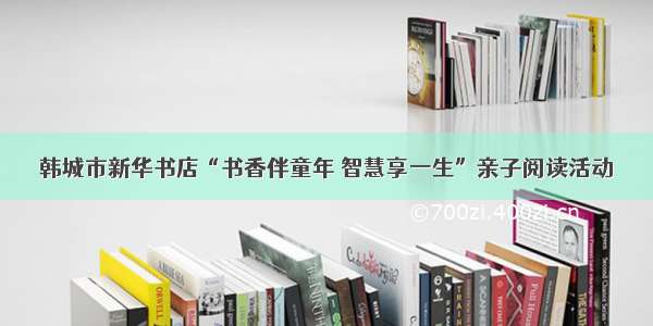 韩城市新华书店“书香伴童年 智慧享一生”亲子阅读活动