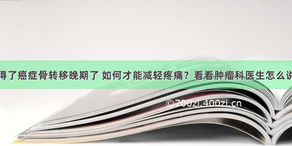 得了癌症骨转移晚期了 如何才能减轻疼痛？看看肿瘤科医生怎么说