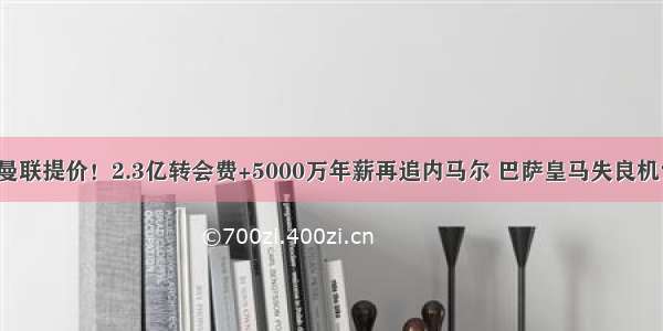 曼联提价！2.3亿转会费+5000万年薪再追内马尔 巴萨皇马失良机？