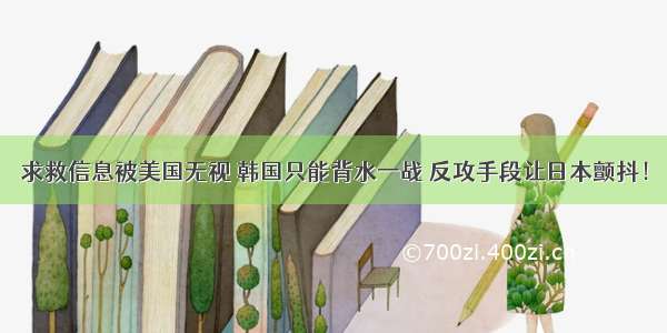 求救信息被美国无视 韩国只能背水一战 反攻手段让日本颤抖！