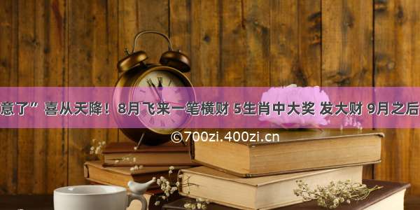 下周“要注意了” 喜从天降！8月飞来一笔横财 5生肖中大奖 发大财 9月之后想不富都难