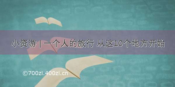 小资游 | 一个人的旅行 从这10个地方开始