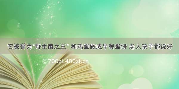 它被誉为“野生菌之王” 和鸡蛋做成早餐蛋饼 老人孩子都说好